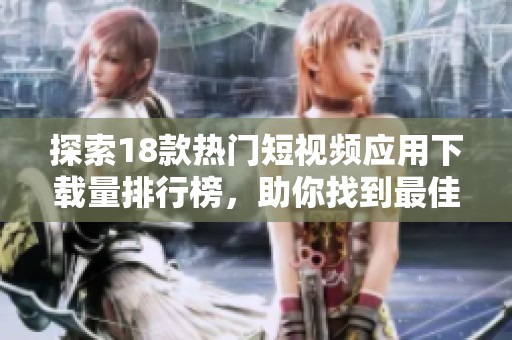 探索18款热门短视频应用下载量排行榜，助你找到最佳创作工具与观赏平台