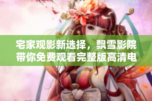 宅家观影新选择，飘雪影院带你免费观看完整版高清电影