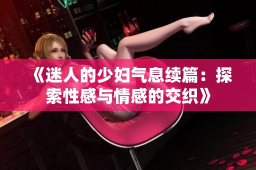 《迷人的少妇气息续篇：探索性感与情感的交织》