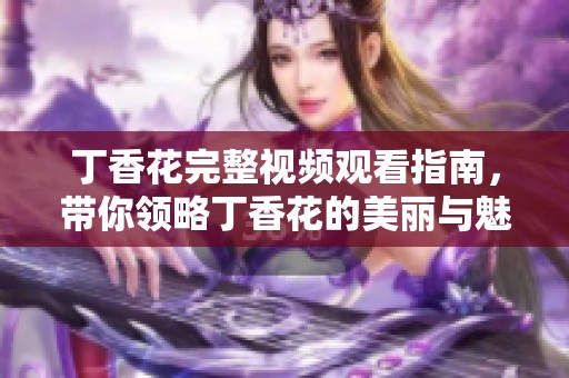 丁香花完整视频观看指南，带你领略丁香花的美丽与魅力