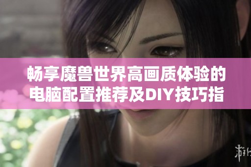 畅享魔兽世界高画质体验的电脑配置推荐及DIY技巧指南