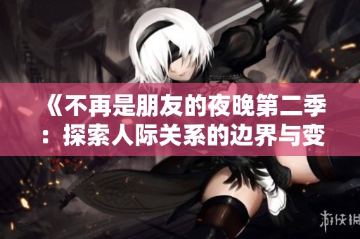 《不再是朋友的夜晚第二季：探索人际关系的边界与变化》