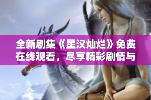 全新剧集《星汉灿烂》免费在线观看，尽享精彩剧情与角色魅力