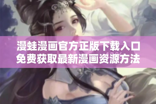 漫蛙漫画官方正版下载入口免费获取最新漫画资源方法分享