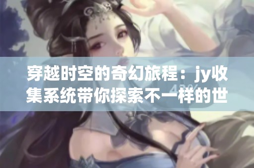穿越时空的奇幻旅程：jy收集系统带你探索不一样的世界与人生