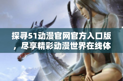 探寻51动漫官网官方入口版，尽享精彩动漫世界在线体验