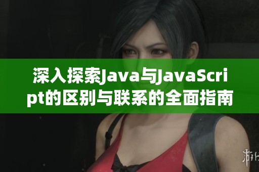 深入探索Java与JavaScript的区别与联系的全面指南