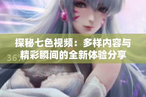 探秘七色视频：多样内容与精彩瞬间的全新体验分享