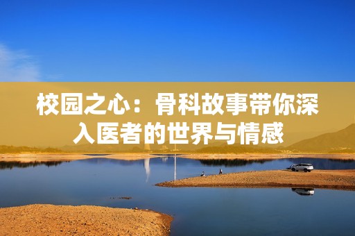 校园之心：骨科故事带你深入医者的世界与情感