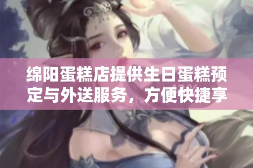 绵阳蛋糕店提供生日蛋糕预定与外送服务，方便快捷享受美味选择