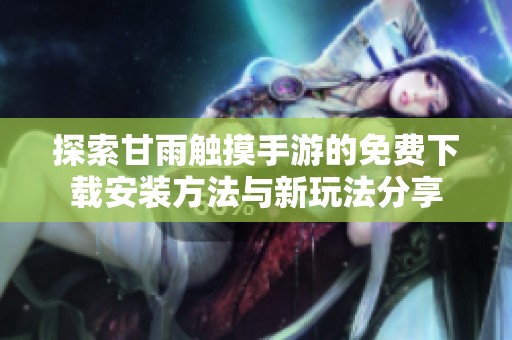 探索甘雨触摸手游的免费下载安装方法与新玩法分享