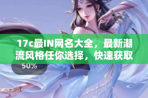 17c最IN网名大全，最新潮流风格任你选择，快速获取个性化昵称