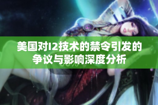 美国对I2技术的禁令引发的争议与影响深度分析