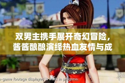 双男主携手展开奇幻冒险，酱酱酿酿演绎热血友情与成长故事