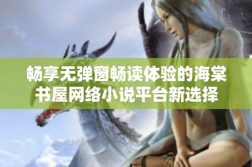 畅享无弹窗畅读体验的海棠书屋网络小说平台新选择
