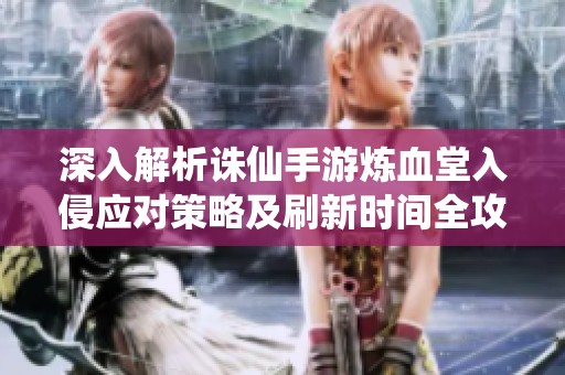 深入解析诛仙手游炼血堂入侵应对策略及刷新时间全攻略