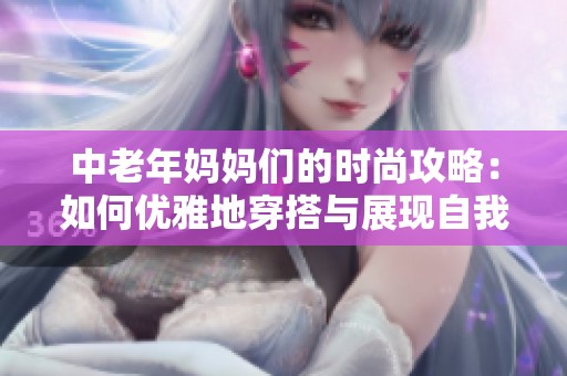 中老年妈妈们的时尚攻略：如何优雅地穿搭与展现自我魅力