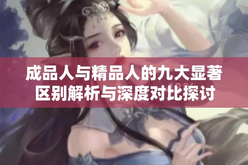 成品人与精品人的九大显著区别解析与深度对比探讨