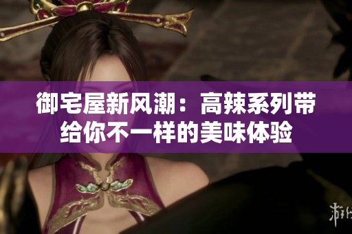 御宅屋新风潮：高辣系列带给你不一样的美味体验