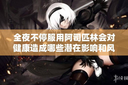 全夜不停服用阿司匹林会对健康造成哪些潜在影响和风险