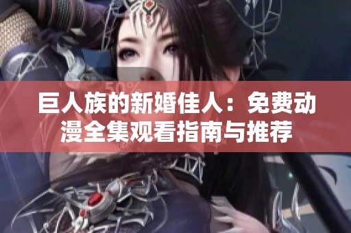 巨人族的新婚佳人：免费动漫全集观看指南与推荐