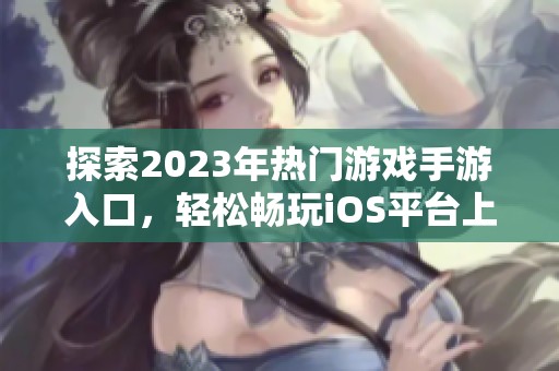 探索2023年热门游戏手游入口，轻松畅玩iOS平台上的精彩作品
