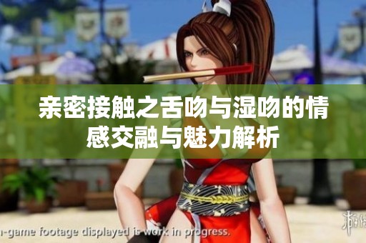 亲密接触之舌吻与湿吻的情感交融与魅力解析