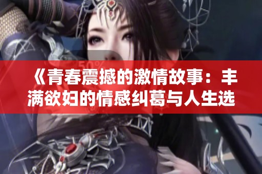《青春震撼的激情故事：丰满欲妇的情感纠葛与人生选择》