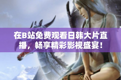 在B站免费观看日韩大片直播，畅享精彩影视盛宴！