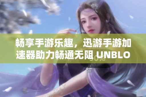 畅享手游乐趣，迅游手游加速器助力畅通无阻 UNBLOCKYOUKU体验提升