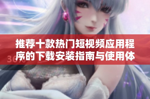 推荐十款热门短视频应用程序的下载安装指南与使用体验分享