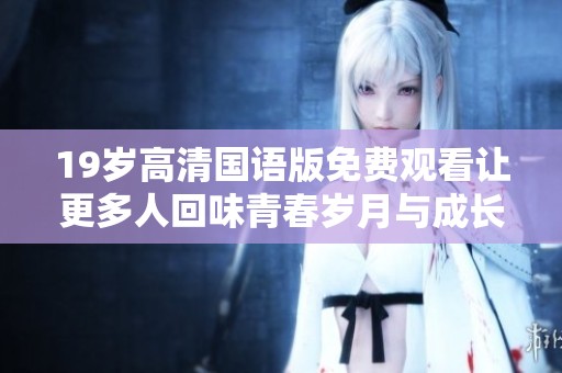 19岁高清国语版免费观看让更多人回味青春岁月与成长故事