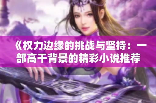《权力边缘的挑战与坚持：一部高干背景的精彩小说推荐》