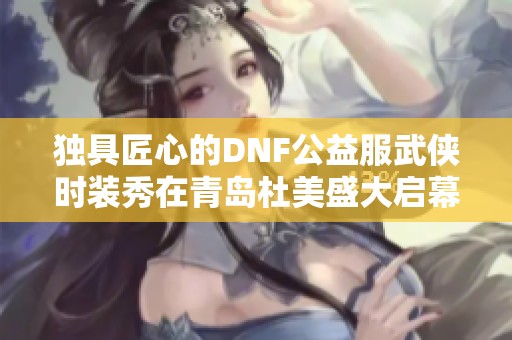 独具匠心的DNF公益服武侠时装秀在青岛杜美盛大启幕
