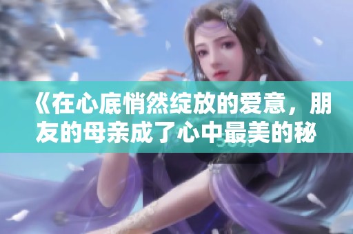 《在心底悄然绽放的爱意，朋友的母亲成了心中最美的秘密》