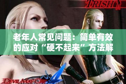 老年人常见问题：简单有效的应对“硬不起来”方法解析