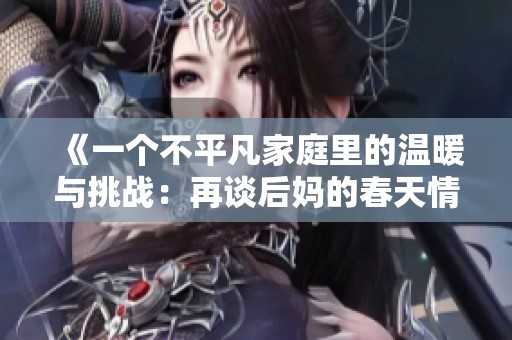 《一个不平凡家庭里的温暖与挑战：再谈后妈的春天情感故事》