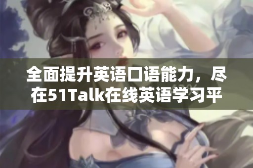 全面提升英语口语能力，尽在51Talk在线英语学习平台！