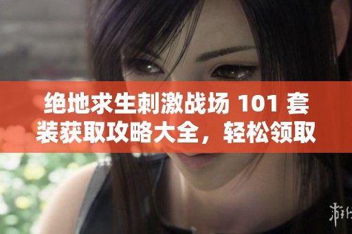 绝地求生刺激战场 101 套装获取攻略大全，轻松领取你的专属装备