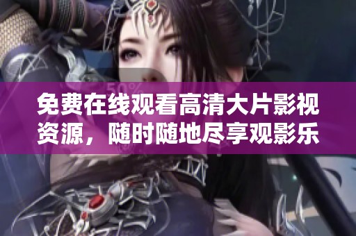 免费在线观看高清大片影视资源，随时随地尽享观影乐趣