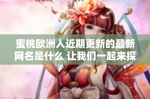 蜜桃欧洲人近期更新的最新网名是什么 让我们一起来探寻吧