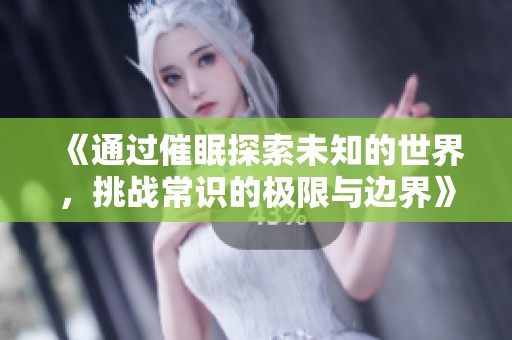 《通过催眠探索未知的世界，挑战常识的极限与边界》