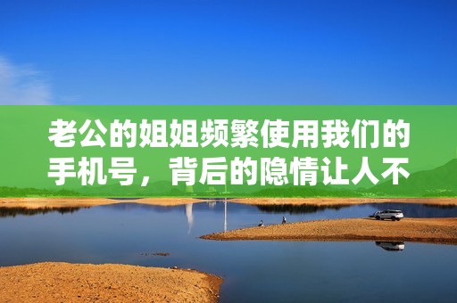 老公的姐姐频繁使用我们的手机号，背后的隐情让人不安
