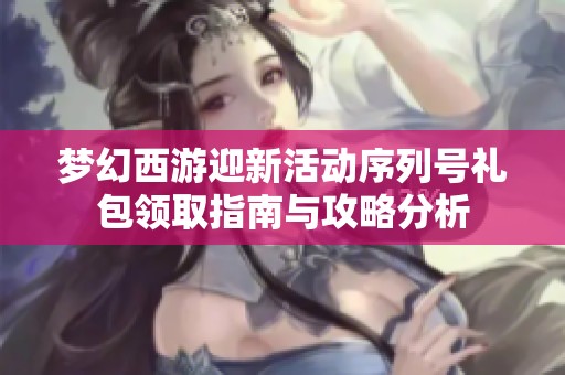 梦幻西游迎新活动序列号礼包领取指南与攻略分析