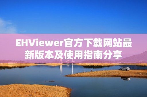 EHViewer官方下载网站最新版本及使用指南分享