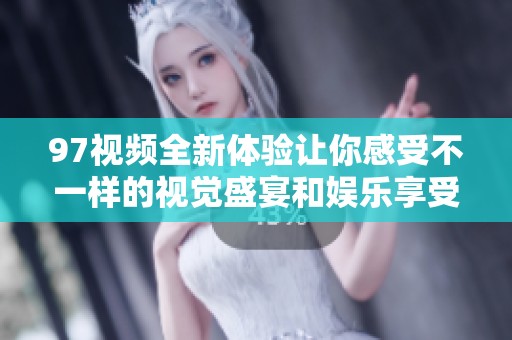 97视频全新体验让你感受不一样的视觉盛宴和娱乐享受