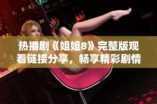 热播剧《姐姐8》完整版观看链接分享，畅享精彩剧情与人物互动