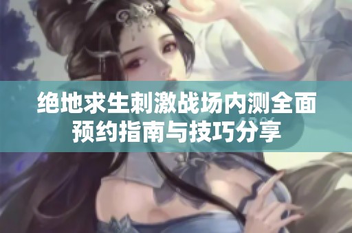 绝地求生刺激战场内测全面预约指南与技巧分享
