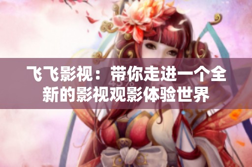 飞飞影视：带你走进一个全新的影视观影体验世界