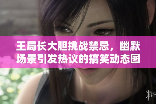 王局长大胆挑战禁忌，幽默场景引发热议的搞笑动态图分享
